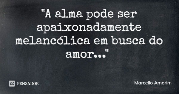 "A alma pode ser apaixonadamente melancólica em busca do amor..."... Frase de Marcello Amorim.