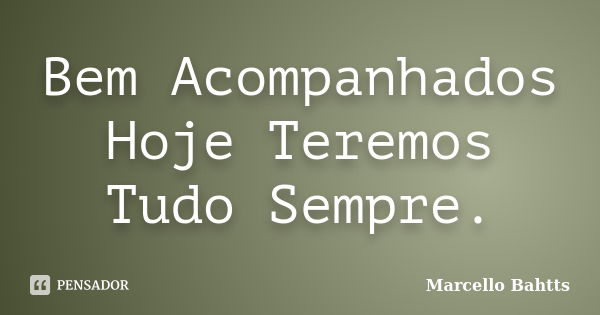 Bem Acompanhados Hoje Teremos Tudo Sempre.... Frase de Marcello Bahtts.