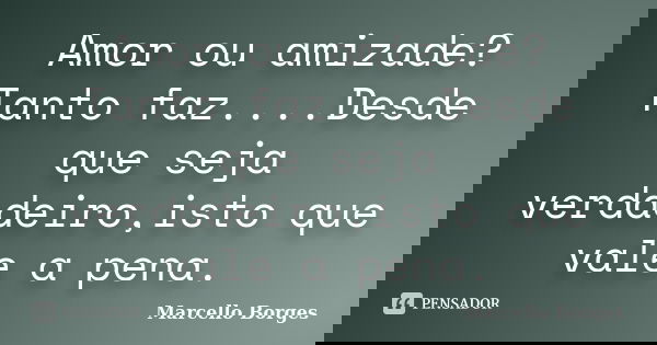 Amor ou amizade? Tanto faz....Desde que seja verdadeiro,isto que vale a pena.... Frase de Marcello Borges.