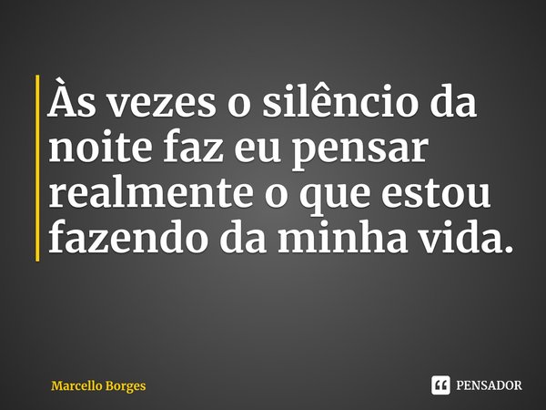 ⁠Às vezes o silêncio da noite faz eu pensar realmente o que estou fazendo da minha vida.... Frase de Marcello Borges.