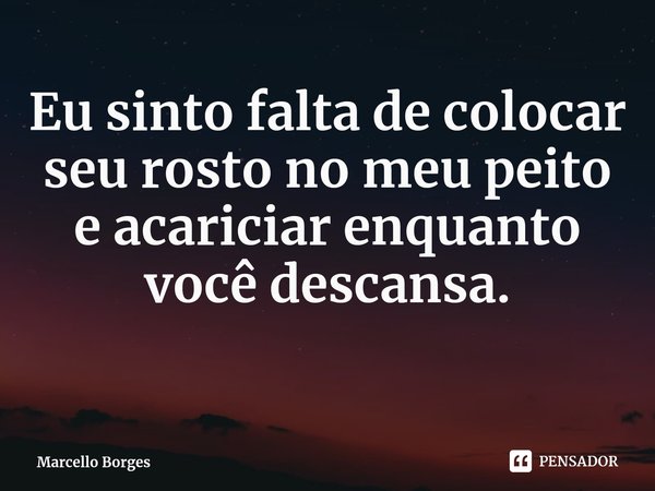 ⁠Eu sinto falta de colocar seu rosto no meu peito e acariciar enquanto você descansa.... Frase de Marcello Borges.
