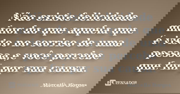 Não existe felicidade maior do que aquela que é visto no sorriso de uma pessoa,e você percebe que foi por sua causa.... Frase de Marcello Borges.