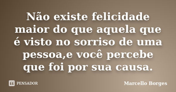 Não existe felicidade maior do que aquela que é visto no sorriso de uma pessoa,e você percebe que foi por sua causa.... Frase de Marcello Borges.