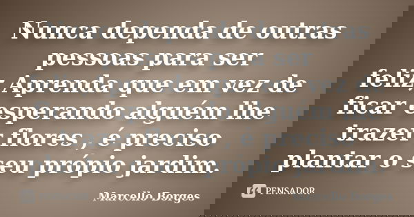 Nunca dependa de outras pessoas para ser feliz,Aprenda que em vez de ficar esperando alguém lhe trazer flores , é preciso plantar o seu própio jardim.... Frase de Marcello Borges.