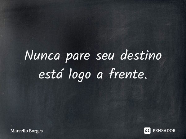 Nunca pare seu destino está logo a frente.... Frase de Marcello Borges.