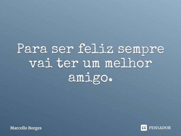 ⁠Para ser feliz sempre vai ter um melhor amigo.... Frase de Marcello Borges.