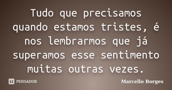 Tudo que precisamos quando estamos tristes, é nos lembrarmos que já superamos esse sentimento muitas outras vezes.... Frase de Marcello Borges.