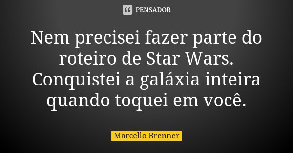 Nem precisei fazer parte do roteiro de Star Wars. Conquistei a galáxia inteira quando toquei em você.... Frase de Marcello Brenner.