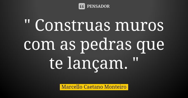 " Construas muros com as pedras que te lançam. "... Frase de Marcello Caetano Monteiro.