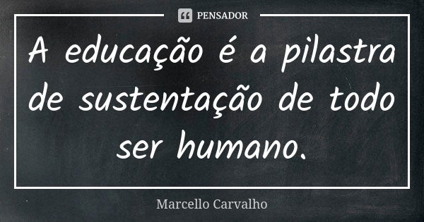 A educação é a pilastra de sustentação de todo ser humano.... Frase de Marcello Carvalho.