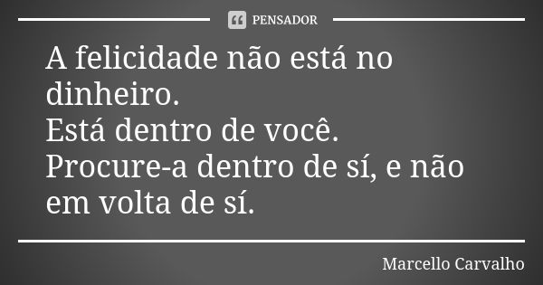 A felicidade não está no dinheiro. Está dentro de você. Procure-a dentro de sí, e não em volta de sí.... Frase de Marcello Carvalho.