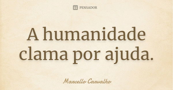 A humanidade clama por ajuda.... Frase de Marcello Carvalho.