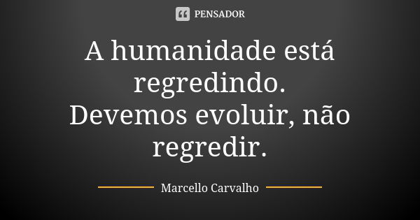 A humanidade está regredindo. Devemos evoluir, não regredir.... Frase de Marcello Carvalho.