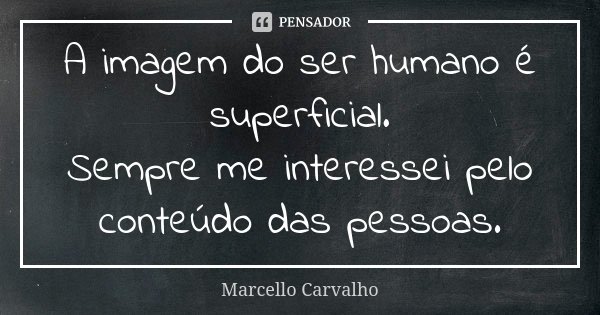 A imagem do ser humano é superficial. Sempre me interessei pelo conteúdo das pessoas.... Frase de Marcello Carvalho.