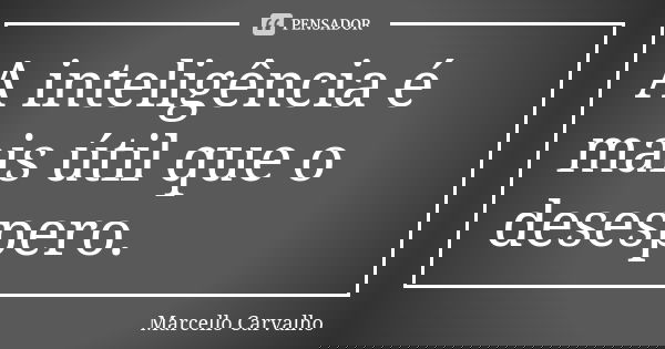 A inteligência é mais útil que o desespero.... Frase de Marcello Carvalho.