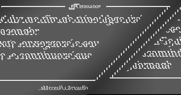 A luz no fim do túnel logo irá se acender. E o justo, enxergará o seu caminho, e continuará sua jornada.... Frase de Marcello Carvalho.