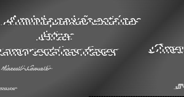 A minha paixão está nas letras. O meu amor está nas frases.... Frase de Marcello Carvalho.
