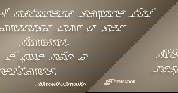 A natureza sempre foi amorosa com o ser humano. Nós é que não a respeitamos.... Frase de Marcello Carvalho.