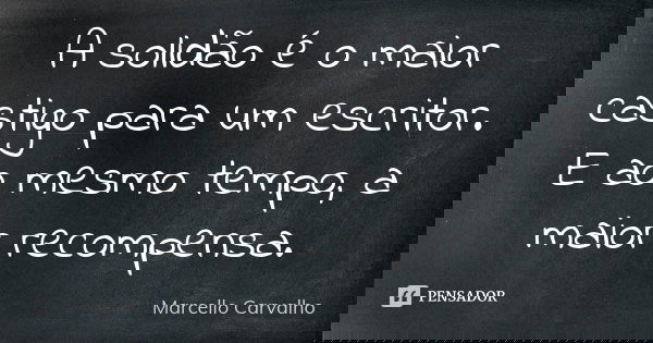 A solidão é o maior castigo para um escritor. E ao mesmo tempo, a maior recompensa.... Frase de Marcello Carvalho.