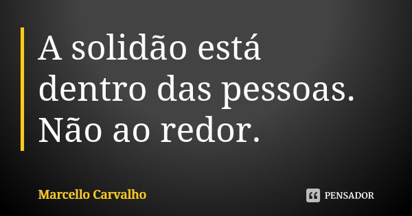 A solidão está dentro das pessoas. Não ao redor.... Frase de Marcello Carvalho.