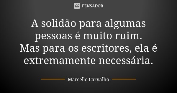 A solidão para algumas pessoas é muito ruim. Mas para os escritores, ela é extremamente necessária.... Frase de Marcello Carvalho.