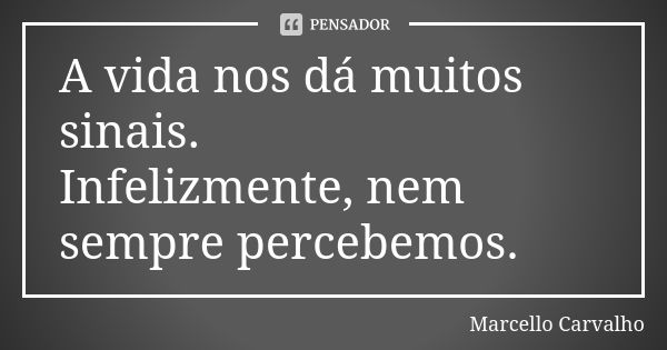 A vida nos dá muitos sinais. Infelizmente, nem sempre percebemos.... Frase de Marcello Carvalho.