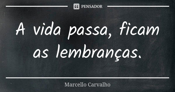 A vida passa, ficam as lembranças.... Frase de Marcello Carvalho.