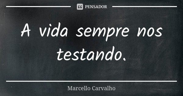 A vida sempre nos testando.... Frase de Marcello Carvalho.