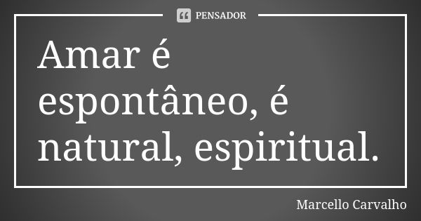 Amar é espontâneo, é natural, espiritual.... Frase de Marcello Carvalho.