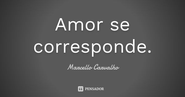 Amor se corresponde.... Frase de Marcello Carvalho.