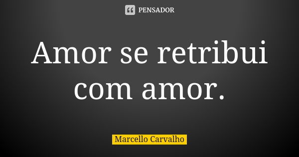 Amor se retribui com amor.... Frase de Marcello Carvalho.