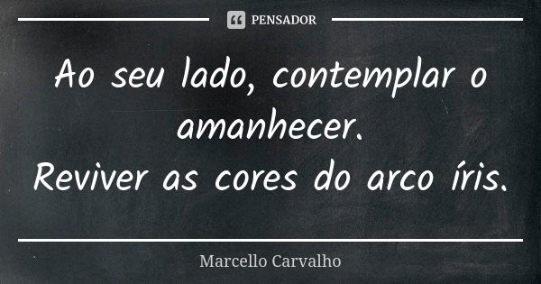 Ao seu lado, contemplar o amanhecer. Reviver as cores do arco íris.... Frase de Marcello Carvalho.