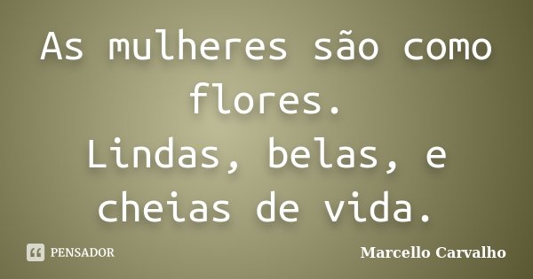 As mulheres são como flores. Lindas, belas, e cheias de vida.... Frase de Marcello Carvalho.