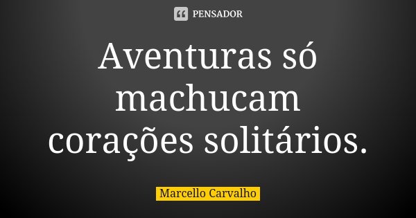 Aventuras só machucam corações solitários.... Frase de Marcello Carvalho.