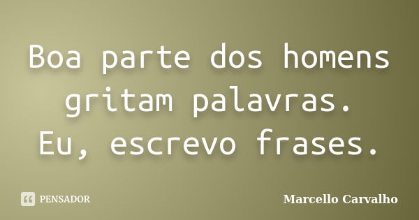 Boa parte dos homens gritam palavras. Eu, escrevo frases.... Frase de Marcello Carvalho.