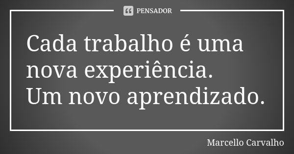Cada trabalho é uma nova experiência. Um novo aprendizado.... Frase de Marcello Carvalho.