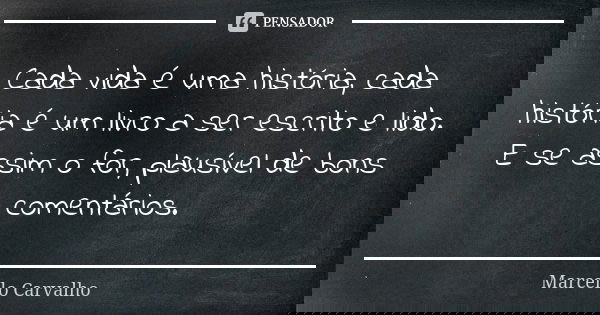 Cada vida é uma história, cada história é um livro a ser escrito e lido. E se assim o for, plausível de bons comentários.... Frase de Marcello Carvalho.