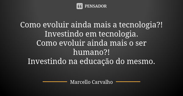 Como evoluir ainda mais a tecnologia?! Investindo em tecnologia. Como evoluir ainda mais o ser humano?! Investindo na educação do mesmo.... Frase de Marcello Carvalho.