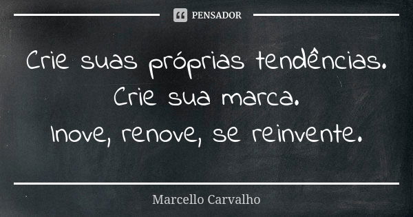 Crie suas próprias tendências. Crie sua marca. Inove, renove, se reinvente.... Frase de Marcello Carvalho.