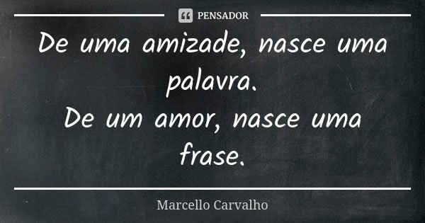 De uma amizade, nasce uma palavra. De um amor, nasce uma frase.... Frase de Marcello Carvalho.