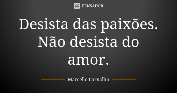 Desista das paixões. Não desista do amor.... Frase de Marcello Carvalho.