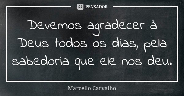 Devemos agradecer à Deus todos os dias, pela sabedoria que ele nos deu.... Frase de Marcello Carvalho.