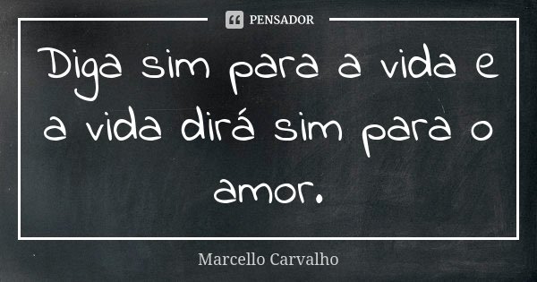 Diga sim para a vida e a vida dirá sim para o amor.... Frase de Marcello Carvalho.