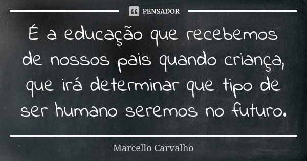 É a educação que recebemos de nossos pais quando criança, que irá determinar que tipo de ser humano seremos no futuro.... Frase de Marcello Carvalho.