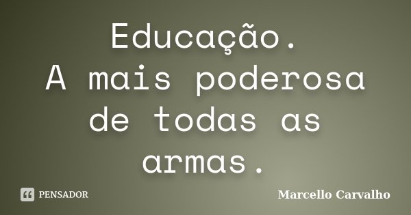 Educação. A mais poderosa de todas as armas.... Frase de Marcello Carvalho.