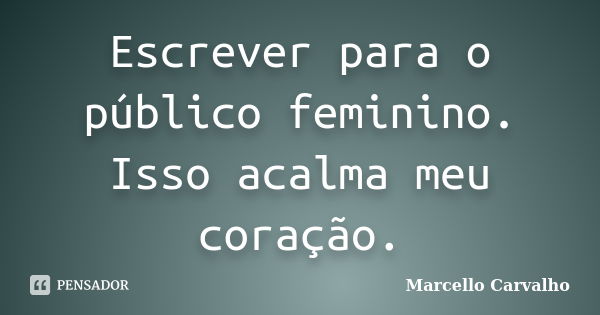 Escrever para o público feminino. Isso acalma meu coração.... Frase de Marcello Carvalho.