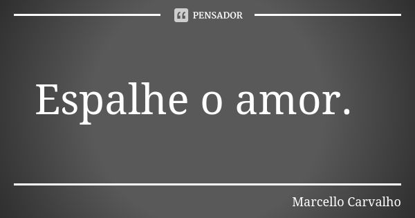 Espalhe o amor.... Frase de Marcello Carvalho.