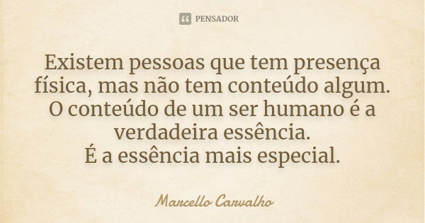 Existem pessoas que tem presença física, mas não tem conteúdo algum. O conteúdo de um ser humano é a verdadeira essência. É a essência mais especial.... Frase de Marcello Carvalho.