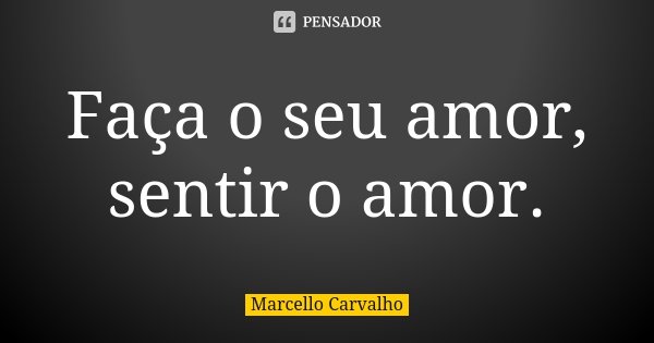 Faça o seu amor, sentir o amor.... Frase de Marcello Carvalho.