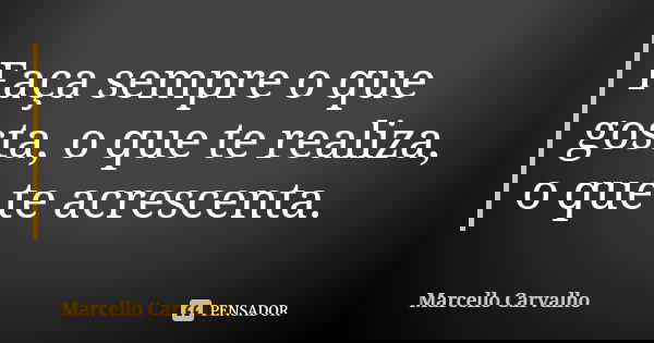 Faça sempre o que gosta, o que te realiza, o que te acrescenta.... Frase de Marcello Carvalho.